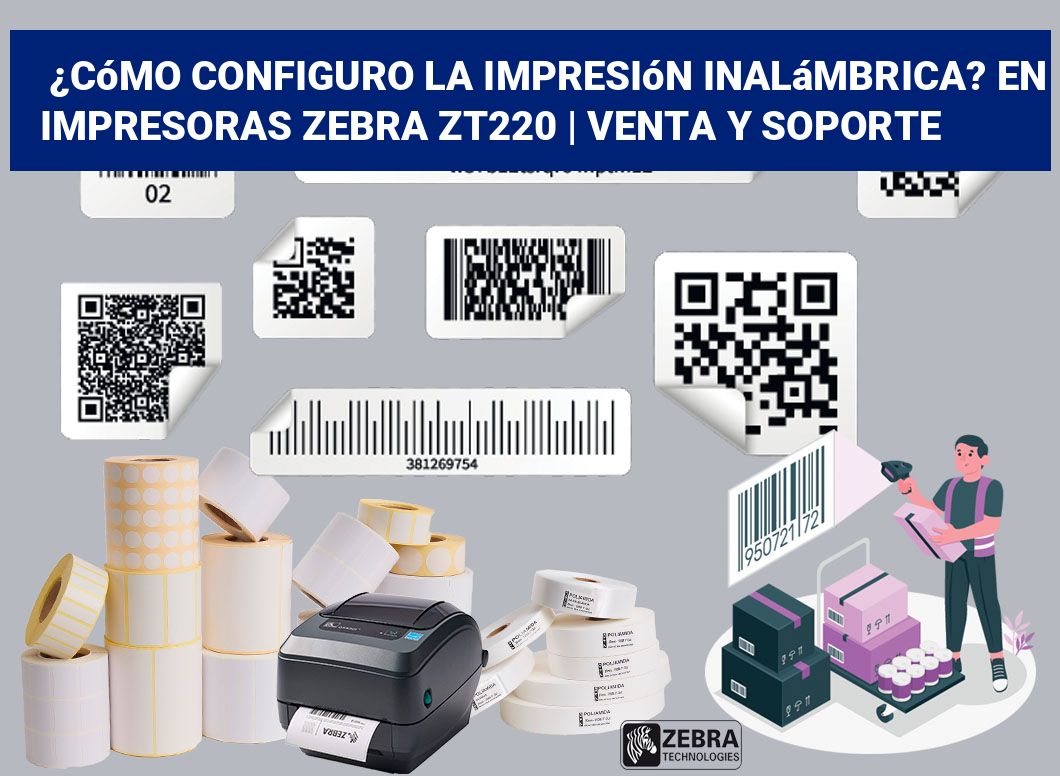 ¿Cómo configuro la impresión inalámbrica? En impresoras Zebra ZT220 | Venta y soporte